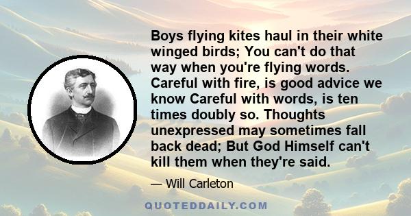 Boys flying kites haul in their white winged birds; You can't do that way when you're flying words. Careful with fire, is good advice we know Careful with words, is ten times doubly so. Thoughts unexpressed may