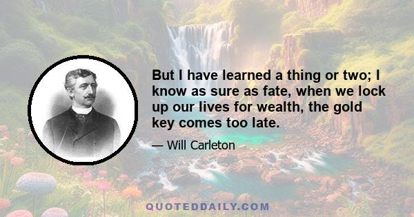 But I have learned a thing or two; I know as sure as fate, when we lock up our lives for wealth, the gold key comes too late.