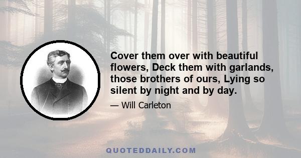 Cover them over with beautiful flowers, Deck them with garlands, those brothers of ours, Lying so silent by night and by day.