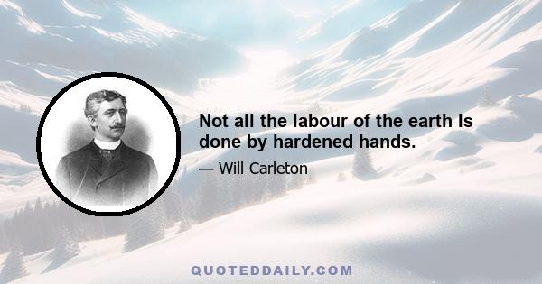 Not all the labour of the earth Is done by hardened hands.