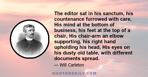 The editor sat in his sanctum, his countenance furrowed with care, His mind at the bottom of business, his feet at the top of a chair, His chair-arm an elbow supporting, his right hand upholding his head, His eyes on