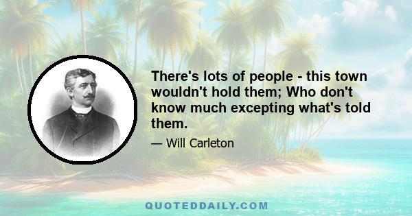 There's lots of people - this town wouldn't hold them; Who don't know much excepting what's told them.