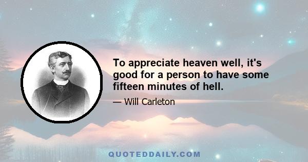 To appreciate heaven well, it's good for a person to have some fifteen minutes of hell.