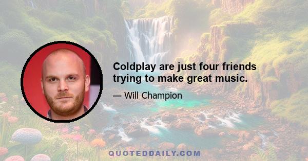 Coldplay are just four friends trying to make great music.