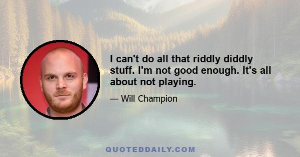 I can't do all that riddly diddly stuff. I'm not good enough. It's all about not playing.