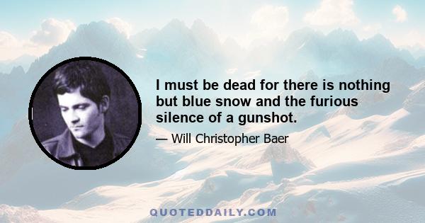 I must be dead for there is nothing but blue snow and the furious silence of a gunshot.