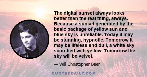 The digital sunset always looks better than the real thing, always. Because a sunset generated by the basic package of yellow sun and blue sky is unreliable. Today it may be stunning, hypnotic. Tomorrow it may be