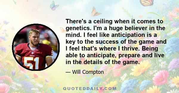 There's a ceiling when it comes to genetics. I'm a huge believer in the mind. I feel like anticipation is a key to the success of the game and I feel that's where I thrive. Being able to anticipate, prepare and live in