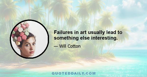 Failures in art usually lead to something else interesting.