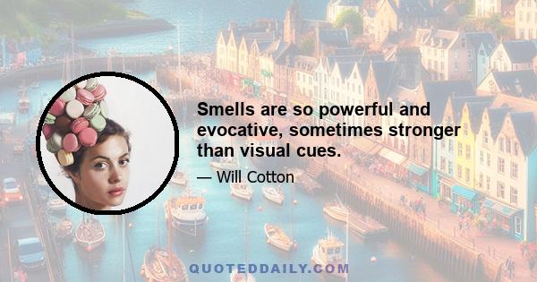 Smells are so powerful and evocative, sometimes stronger than visual cues.