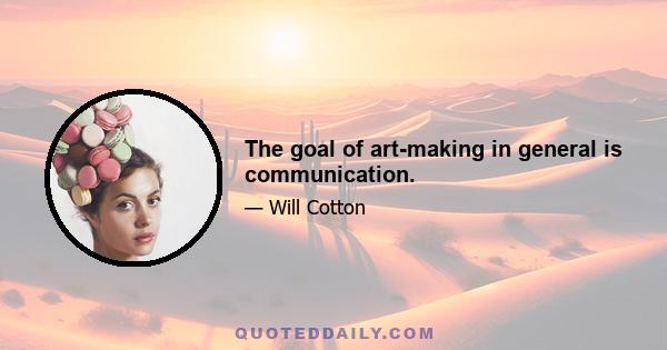 The goal of art-making in general is communication.