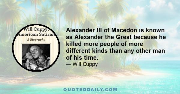 Alexander III of Macedon is known as Alexander the Great because he killed more people of more different kinds than any other man of his time.