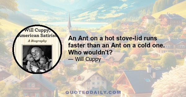 An Ant on a hot stove-lid runs faster than an Ant on a cold one. Who wouldn't?