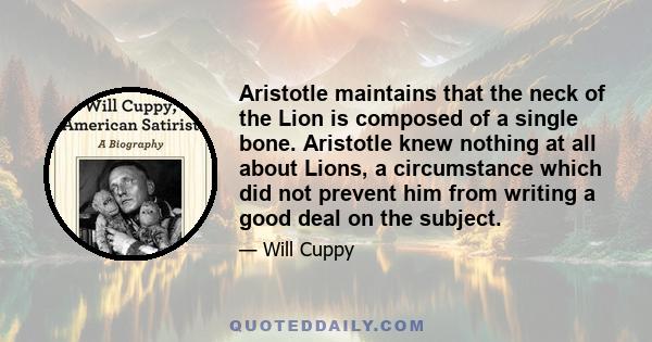 Aristotle maintains that the neck of the Lion is composed of a single bone. Aristotle knew nothing at all about Lions, a circumstance which did not prevent him from writing a good deal on the subject.