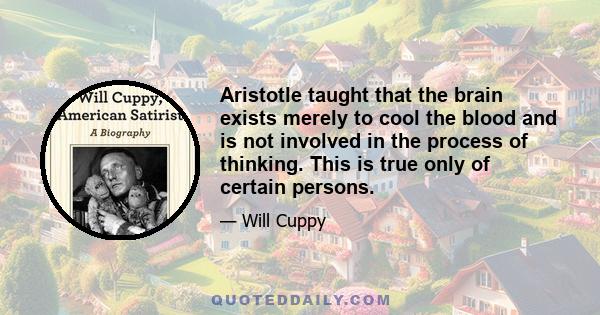 Aristotle taught that the brain exists merely to cool the blood and is not involved in the process of thinking. This is true only of certain persons.