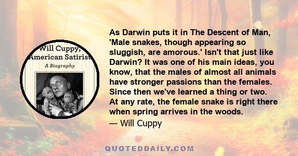 As Darwin puts it in The Descent of Man, 'Male snakes, though appearing so sluggish, are amorous.' Isn't that just like Darwin? It was one of his main ideas, you know, that the males of almost all animals have stronger