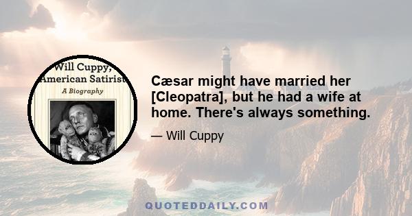 Cæsar might have married her [Cleopatra], but he had a wife at home. There's always something.