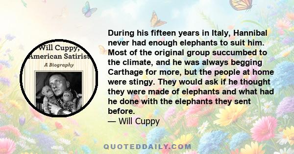 During his fifteen years in Italy, Hannibal never had enough elephants to suit him. Most of the original group succumbed to the climate, and he was always begging Carthage for more, but the people at home were stingy.