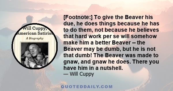 [Footnote:] To give the Beaver his due, he does things because he has to do them, not because he believes that hard work per se will somehow make him a better Beaver -- the Beaver may be dumb, but he is not that dumb!