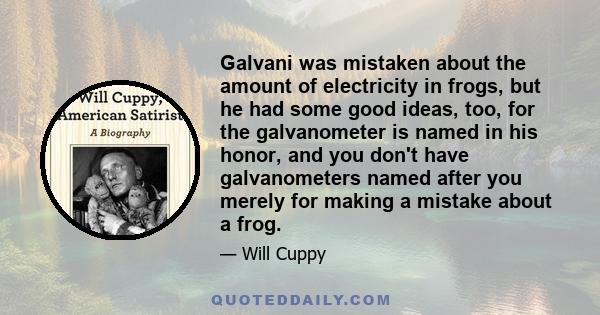 Galvani was mistaken about the amount of electricity in frogs, but he had some good ideas, too, for the galvanometer is named in his honor, and you don't have galvanometers named after you merely for making a mistake