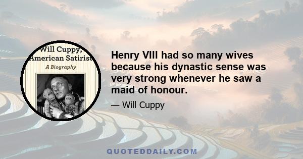 Henry VIII had so many wives because his dynastic sense was very strong whenever he saw a maid of honour.