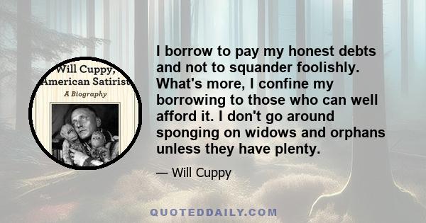 I borrow to pay my honest debts and not to squander foolishly. What's more, I confine my borrowing to those who can well afford it. I don't go around sponging on widows and orphans unless they have plenty.