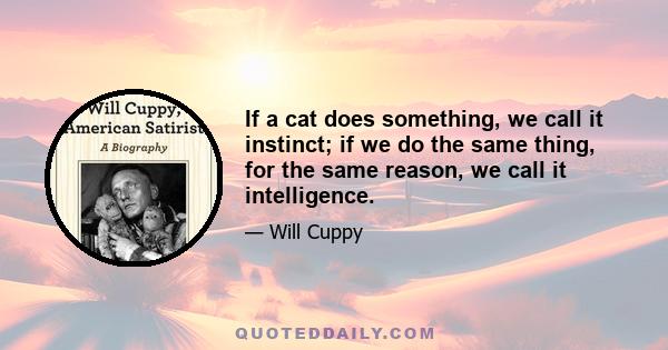 If a cat does something, we call it instinct; if we do the same thing, for the same reason, we call it intelligence.