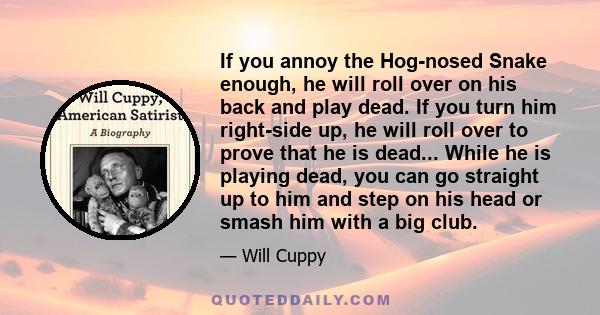 If you annoy the Hog-nosed Snake enough, he will roll over on his back and play dead. If you turn him right-side up, he will roll over to prove that he is dead... While he is playing dead, you can go straight up to him