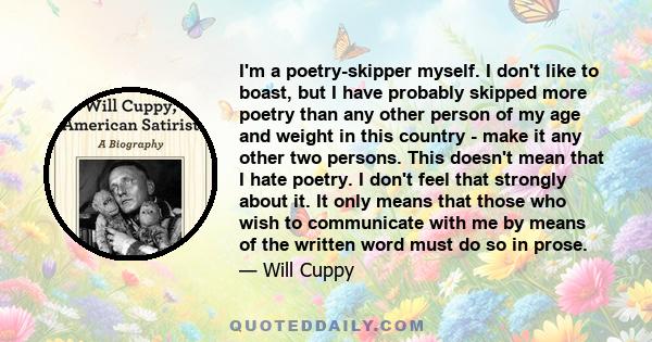 I'm a poetry-skipper myself. I don't like to boast, but I have probably skipped more poetry than any other person of my age and weight in this country - make it any other two persons. This doesn't mean that I hate