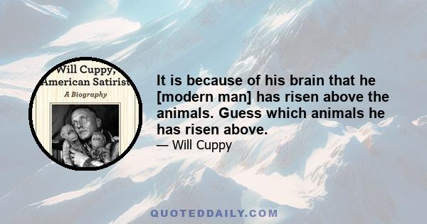 It is because of his brain that he [modern man] has risen above the animals. Guess which animals he has risen above.