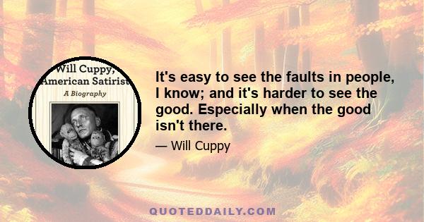 It's easy to see the faults in people, I know; and it's harder to see the good. Especially when the good isn't there.