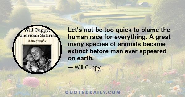 Let's not be too quick to blame the human race for everything. A great many species of animals became extinct before man ever appeared on earth.