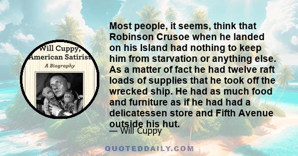 Most people, it seems, think that Robinson Crusoe when he landed on his Island had nothing to keep him from starvation or anything else. As a matter of fact he had twelve raft loads of supplies that he took off the