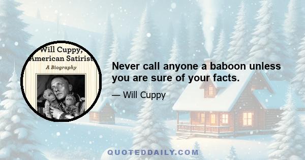 Never call anyone a baboon unless you are sure of your facts.