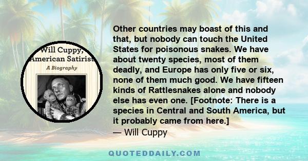 Other countries may boast of this and that, but nobody can touch the United States for poisonous snakes. We have about twenty species, most of them deadly, and Europe has only five or six, none of them much good. We