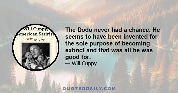 The Dodo never had a chance. He seems to have been invented for the sole purpose of becoming extinct and that was all he was good for.