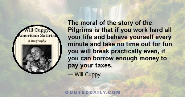 The moral of the story of the Pilgrims is that if you work hard all your life and behave yourself every minute and take no time out for fun you will break practically even, if you can borrow enough money to pay your