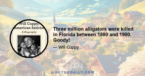 Three million alligators were killed in Florida between 1880 and 1900. Goody!