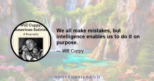 We all make mistakes, but intelligence enables us to do it on purpose.