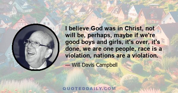 I believe God was in Christ, not will be, perhaps, maybe if we're good boys and girls, it's over, it's done, we are one people, race is a violation, nations are a violation.