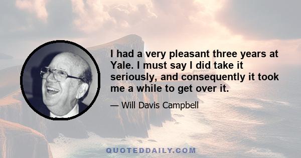 I had a very pleasant three years at Yale. I must say I did take it seriously, and consequently it took me a while to get over it.