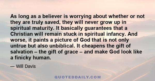 As long as a believer is worrying about whether or not they are truly saved, they will never grow up in spiritual maturity. It basically guarantees that a Christian will remain stuck in spiritual infancy. And worse, it