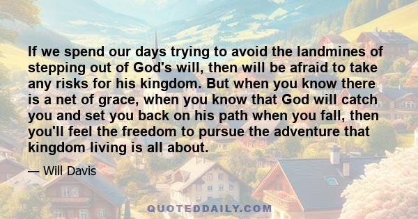 If we spend our days trying to avoid the landmines of stepping out of God's will, then will be afraid to take any risks for his kingdom. But when you know there is a net of grace, when you know that God will catch you