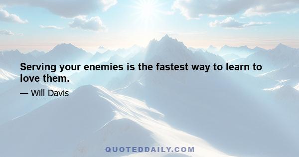 Serving your enemies is the fastest way to learn to love them.