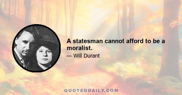 A statesman cannot afford to be a moralist.