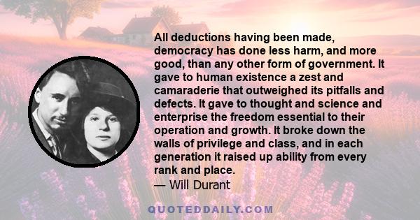 All deductions having been made, democracy has done less harm, and more good, than any other form of government. It gave to human existence a zest and camaraderie that outweighed its pitfalls and defects. It gave to