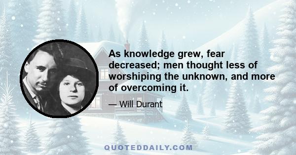 As knowledge grew, fear decreased; men thought less of worshiping the unknown, and more of overcoming it.