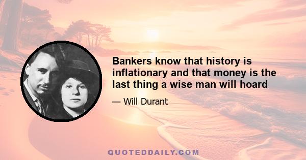 Bankers know that history is inflationary and that money is the last thing a wise man will hoard