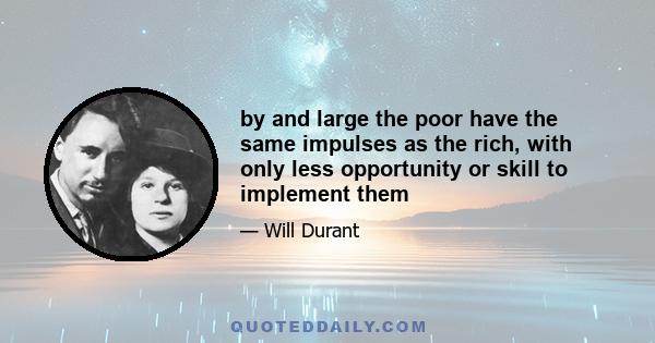 by and large the poor have the same impulses as the rich, with only less opportunity or skill to implement them