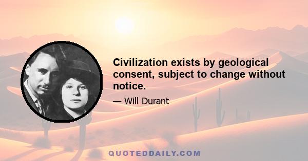 Civilization exists by geological consent, subject to change without notice.